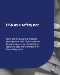 HSA as a safety net: HSAs can help during medical emergencies with high expenses. Being prepared by contributing regularly sets the foundation for financial growth. Text on a black and white background with hand graphics.