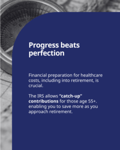 Progress beats perfection: Financial preparation for healthcare costs, including into retirement, is crucial. The IRS allows “catch-up” contributions for those age 55+. enabling you to save more as you approach retirement. Text on a black and white background with a compass graphic.